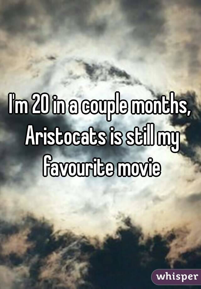 I'm 20 in a couple months, Aristocats is still my favourite movie
