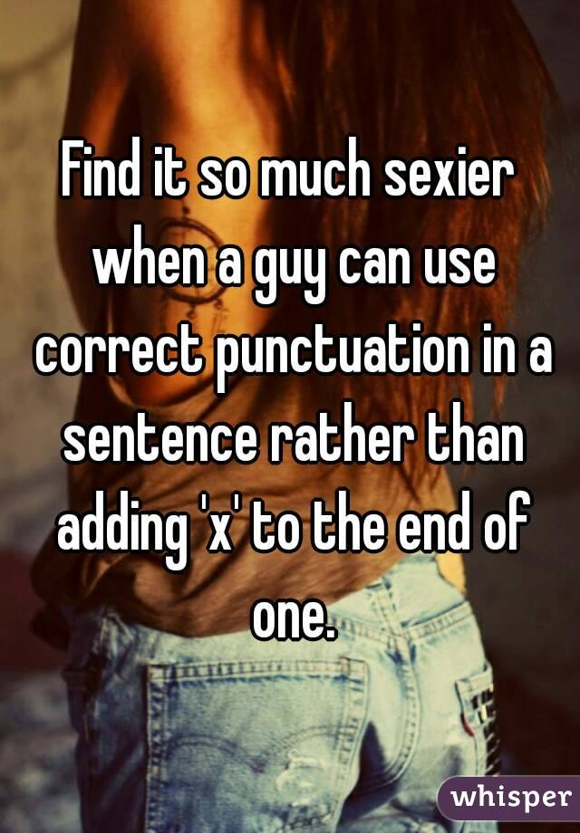 Find it so much sexier when a guy can use correct punctuation in a sentence rather than adding 'x' to the end of one.