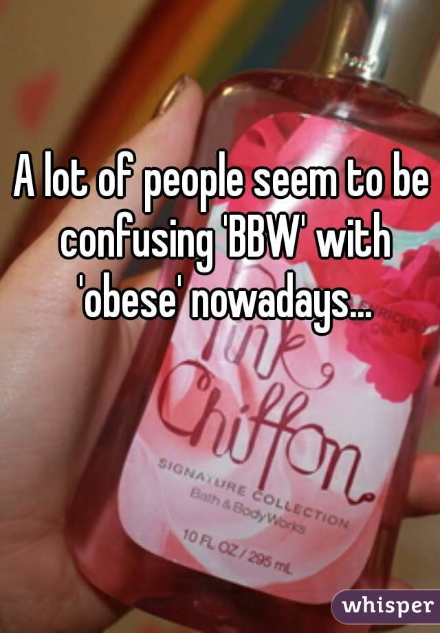 A lot of people seem to be confusing 'BBW' with 'obese' nowadays...