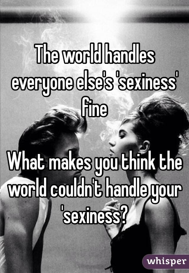The world handles everyone else's 'sexiness' fine

What makes you think the world couldn't handle your 'sexiness?