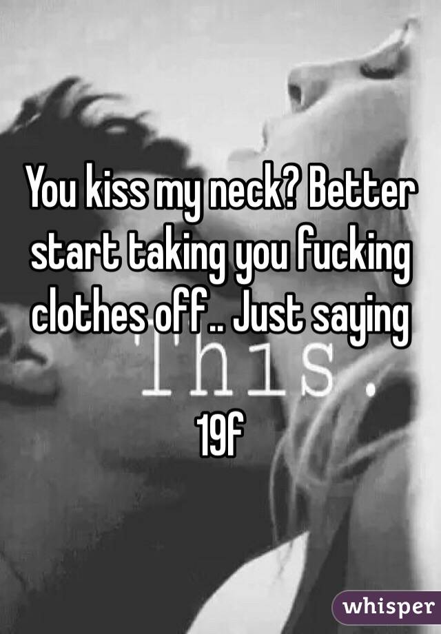 You kiss my neck? Better start taking you fucking clothes off.. Just saying 

19f