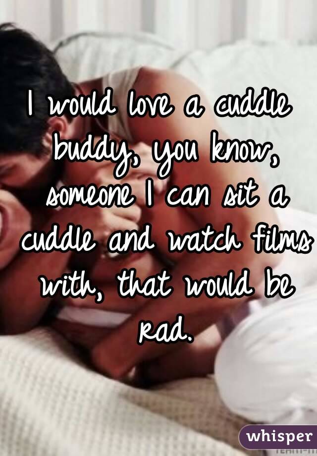 I would love a cuddle buddy, you know, someone I can sit a cuddle and watch films with, that would be rad.
