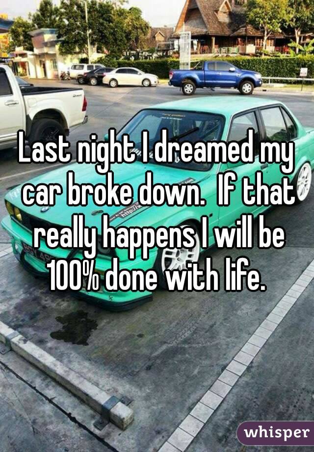 Last night I dreamed my car broke down.  If that really happens I will be 100% done with life. 