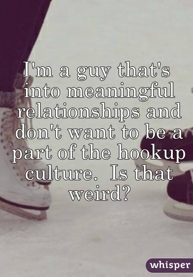 I'm a guy that's into meaningful relationships and don't want to be a part of the hookup culture.  Is that weird?