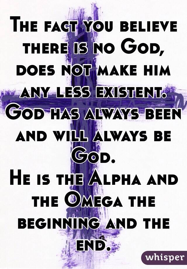 The fact you believe there is no God, does not make him any less existent.
God has always been and will always be God.
He is the Alpha and the Omega the beginning and the end.