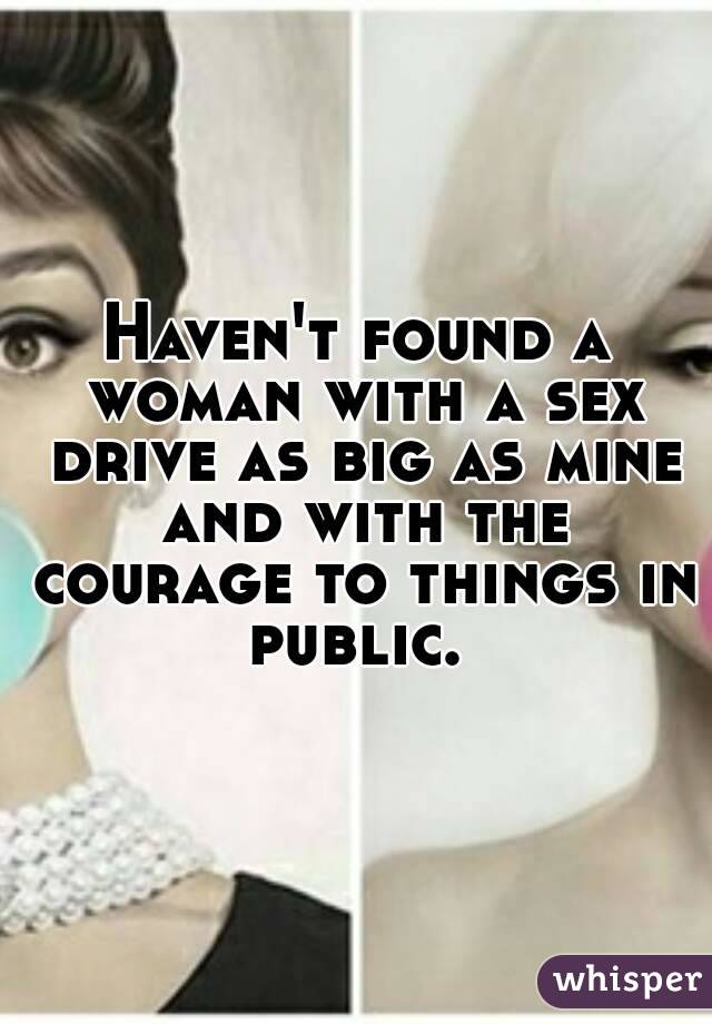 Haven't found a woman with a sex drive as big as mine and with the courage to things in public. 