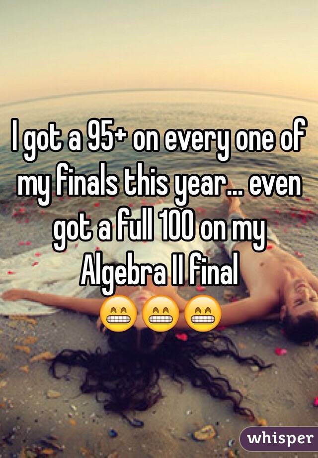 I got a 95+ on every one of my finals this year... even got a full 100 on my Algebra II final
😁😁😁