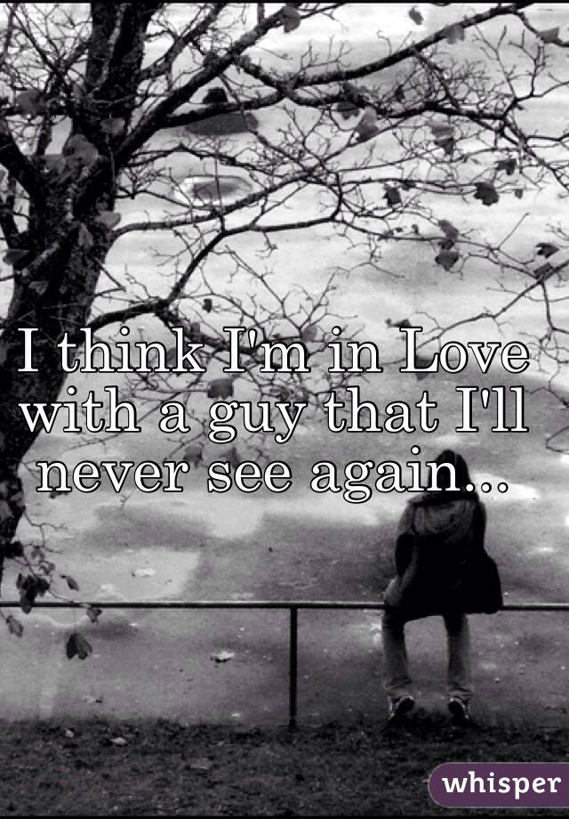 I think I'm in Love with a guy that I'll never see again...