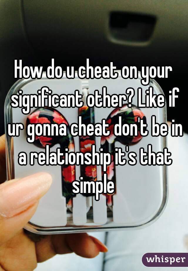 How do u cheat on your significant other? Like if ur gonna cheat don't be in a relationship it's that simple 