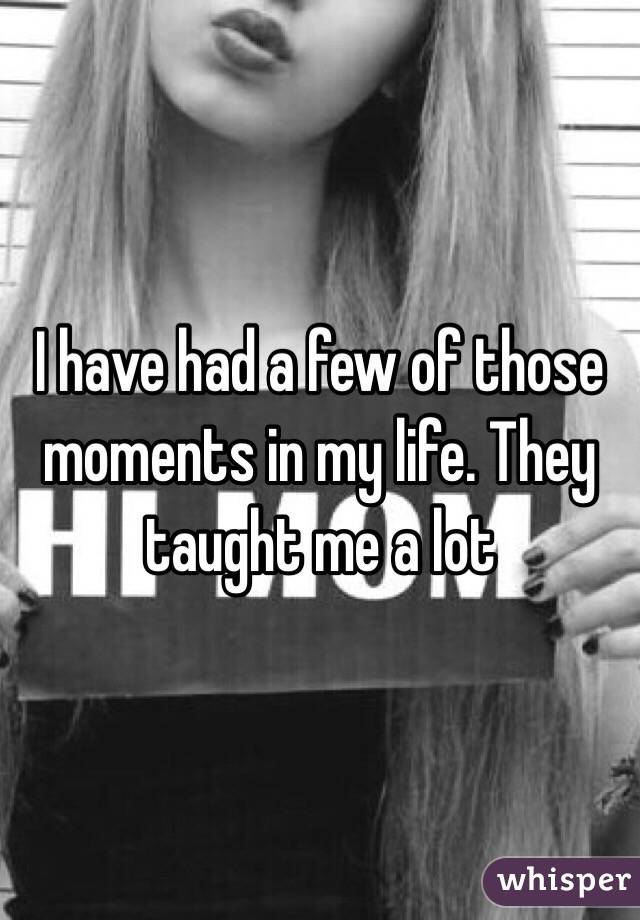 I have had a few of those moments in my life. They taught me a lot 