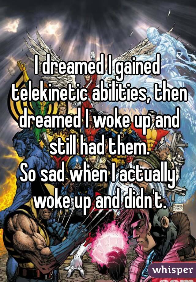 I dreamed I gained telekinetic abilities, then dreamed I woke up and still had them.
So sad when I actually woke up and didn't.