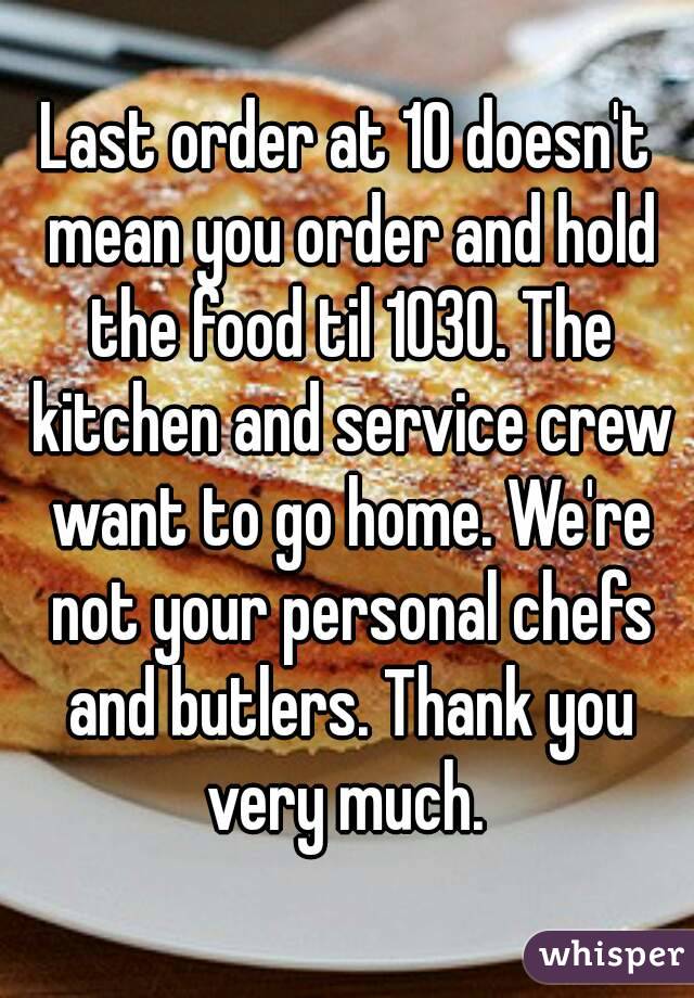 Last order at 10 doesn't mean you order and hold the food til 1030. The kitchen and service crew want to go home. We're not your personal chefs and butlers. Thank you very much. 
