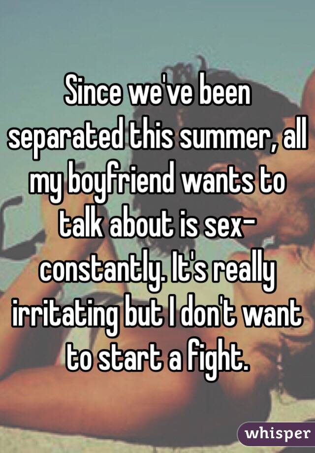 Since we've been separated this summer, all my boyfriend wants to talk about is sex-constantly. It's really irritating but I don't want to start a fight. 