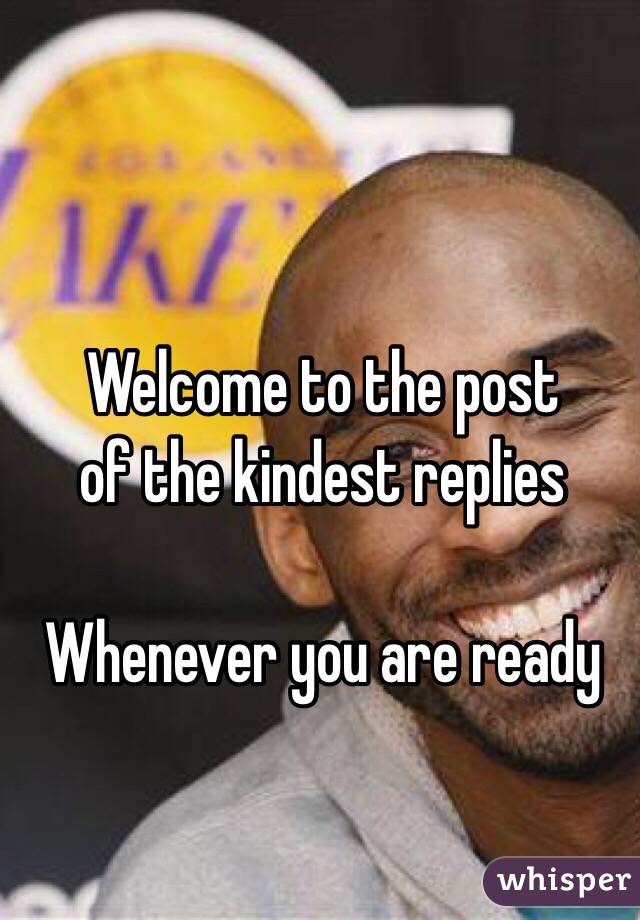 Welcome to the post 
of the kindest replies

Whenever you are ready