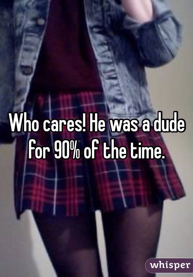Who cares! He was a dude for 90% of the time. 