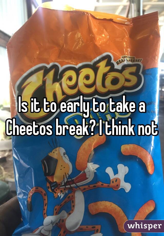 Is it to early to take a Cheetos break? I think not