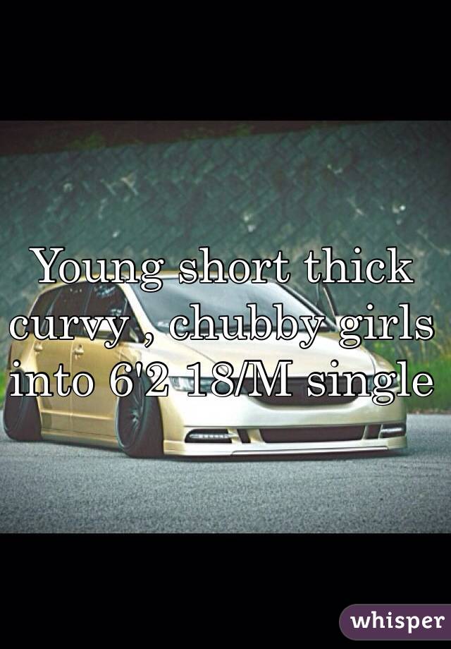 Young short thick curvy , chubby girls into 6'2 18/M single 