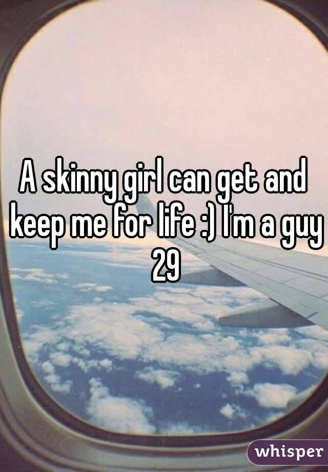 A skinny girl can get and keep me for life :) I'm a guy 29