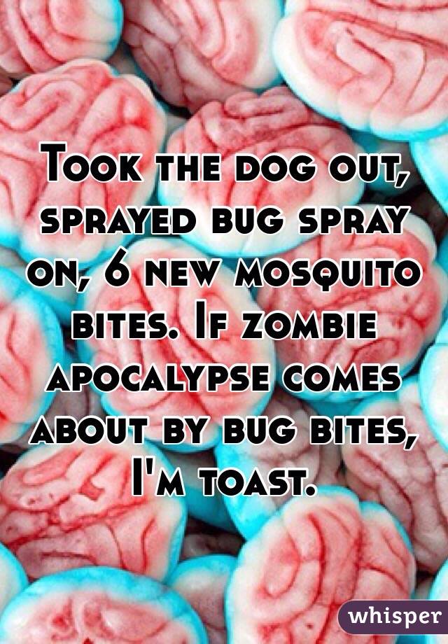 Took the dog out, sprayed bug spray on, 6 new mosquito bites. If zombie apocalypse comes about by bug bites, I'm toast.