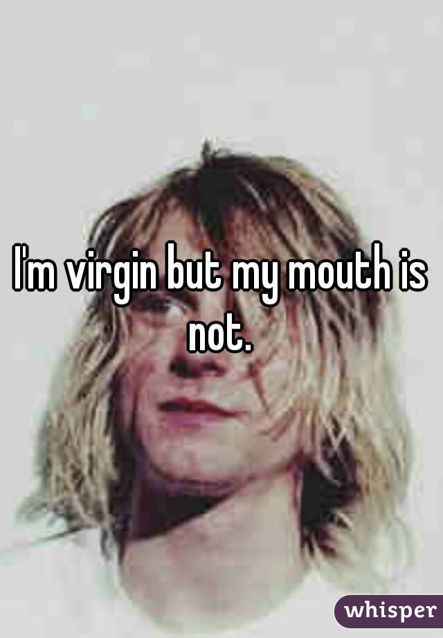 I'm virgin but my mouth is not. 