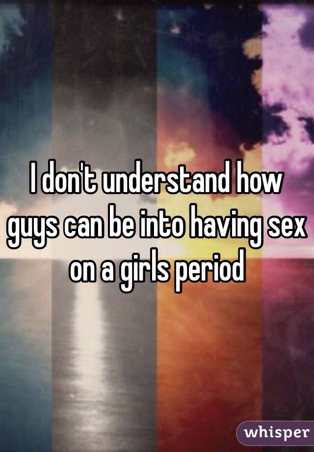 I don't understand how guys can be into having sex on a girls period