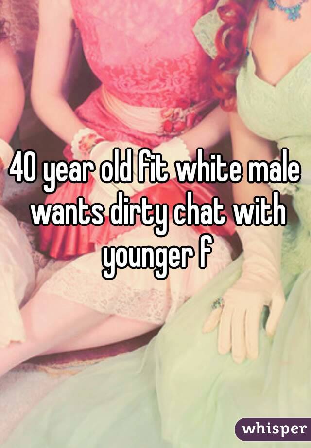 40 year old fit white male wants dirty chat with younger f