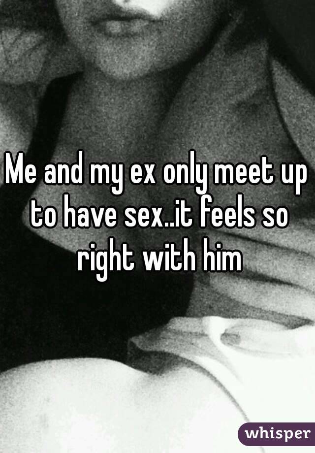 Me and my ex only meet up to have sex..it feels so right with him
