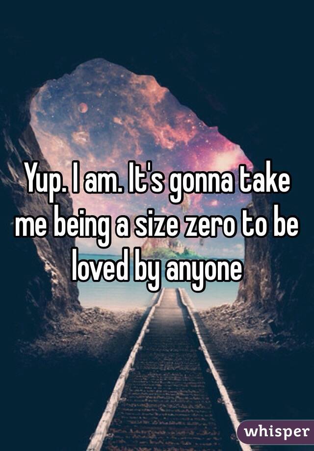 Yup. I am. It's gonna take me being a size zero to be loved by anyone