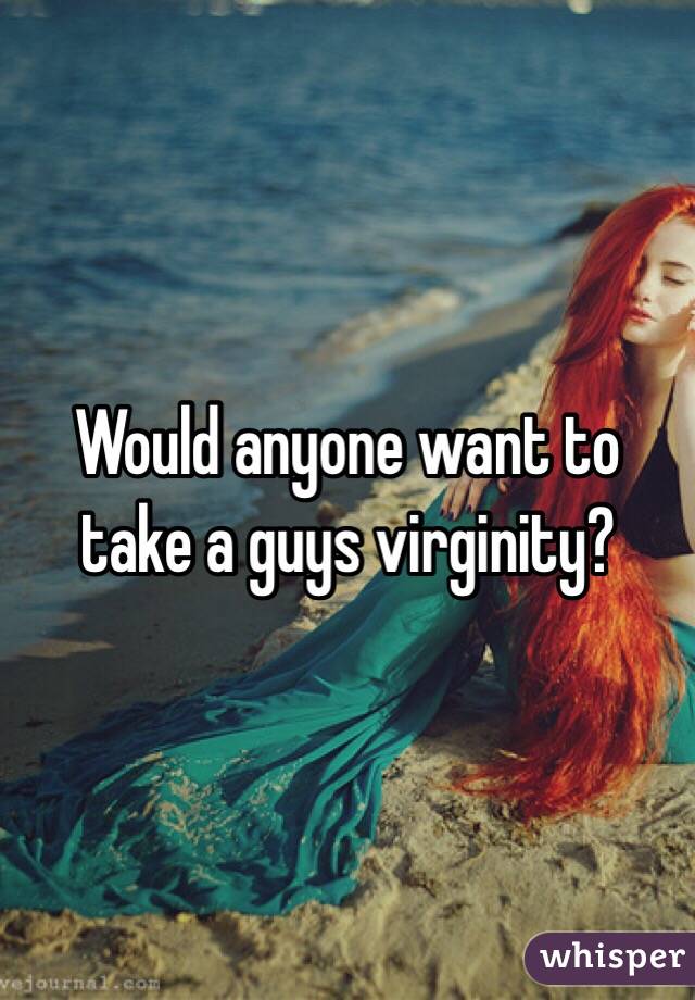 Would anyone want to take a guys virginity?