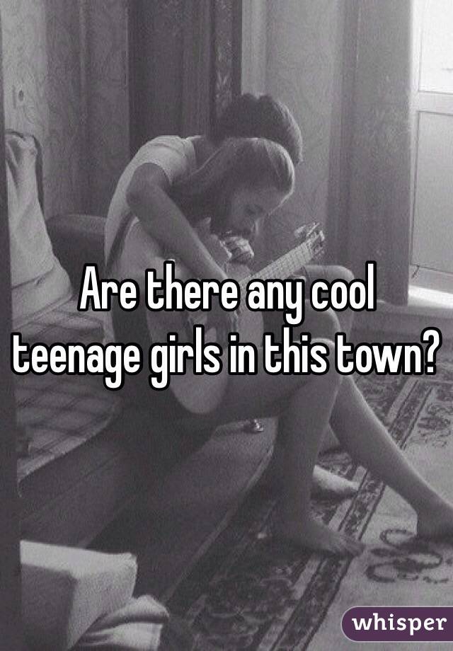 Are there any cool teenage girls in this town?