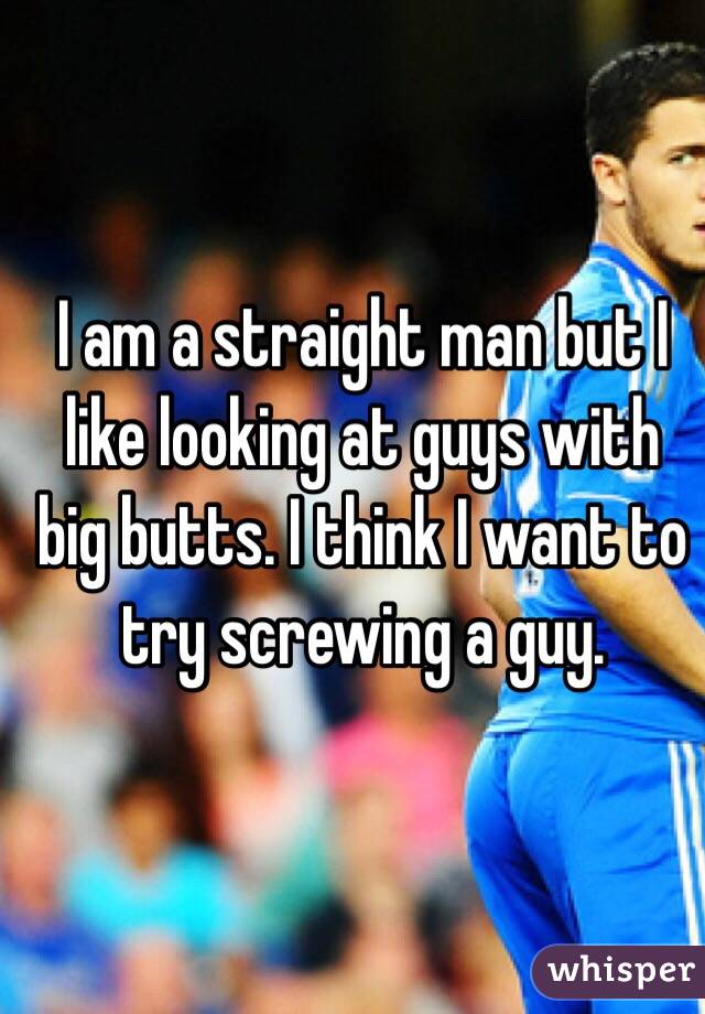 I am a straight man but I like looking at guys with big butts. I think I want to try screwing a guy. 