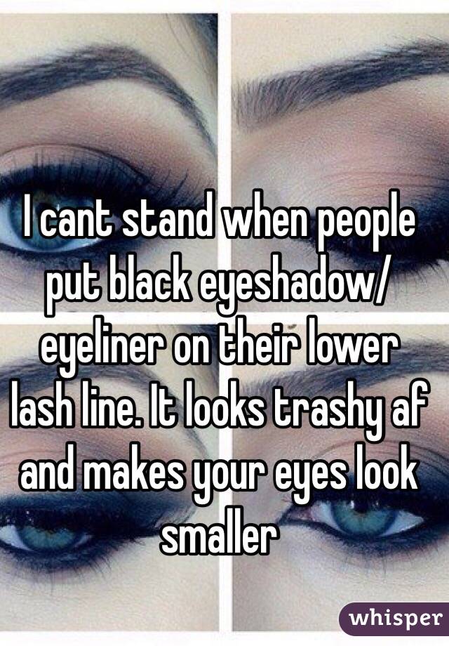 I cant stand when people put black eyeshadow/eyeliner on their lower lash line. It looks trashy af and makes your eyes look smaller