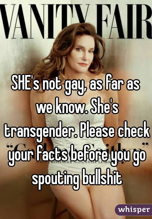 SHE's not gay, as far as we know. She's transgender. Please check your facts before you go spouting bullshit