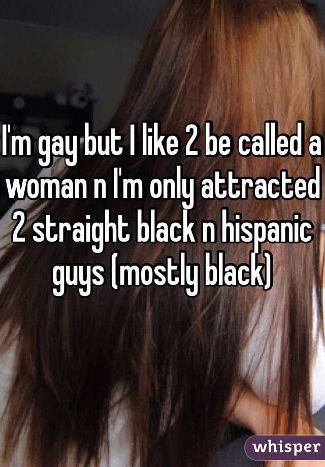 I'm gay but I like 2 be called a woman n I'm only attracted 2 straight black n hispanic guys (mostly black)