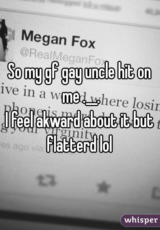 So my gf gay uncle hit on me .__.
I feel akward about it but flatterd lol 