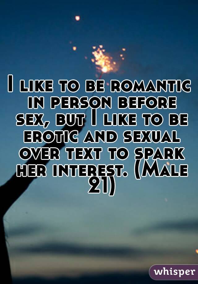 I like to be romantic in person before sex, but I like to be erotic and sexual over text to spark her interest. (Male 21)