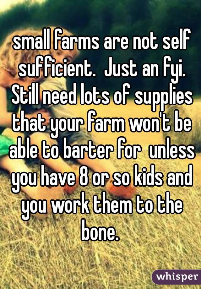 small farms are not self sufficient.  Just an fyi. Still need lots of supplies that your farm won't be able to barter for  unless you have 8 or so kids and you work them to the bone. 