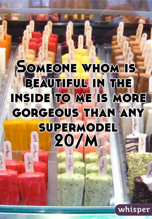 Someone whom is beautiful in the inside to me is more gorgeous than any supermodel
20/M