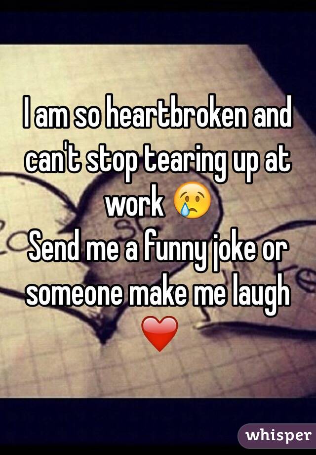 I am so heartbroken and can't stop tearing up at work 😢
Send me a funny joke or  someone make me laugh ❤️