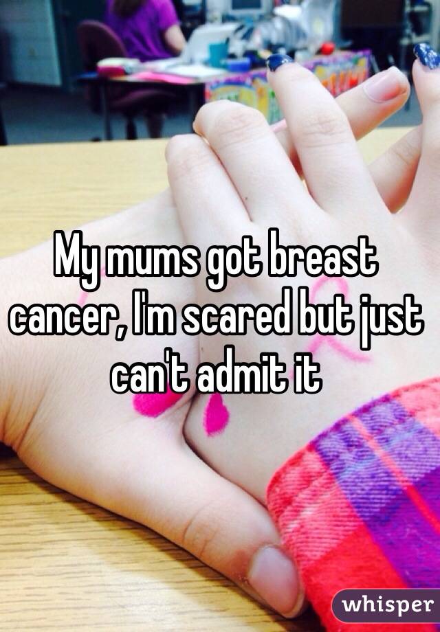 My mums got breast cancer, I'm scared but just can't admit it