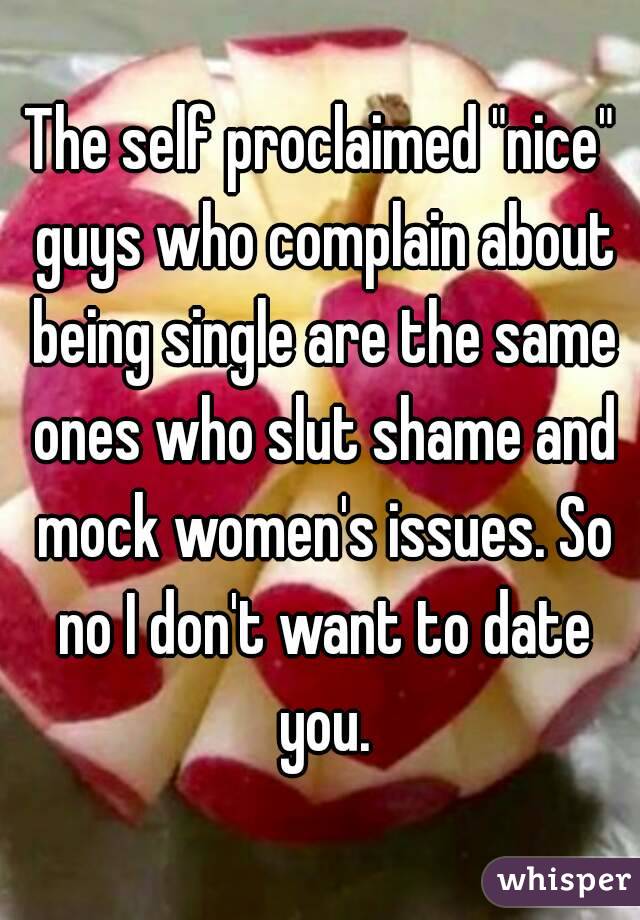 The self proclaimed "nice" guys who complain about being single are the same ones who slut shame and mock women's issues. So no I don't want to date you.