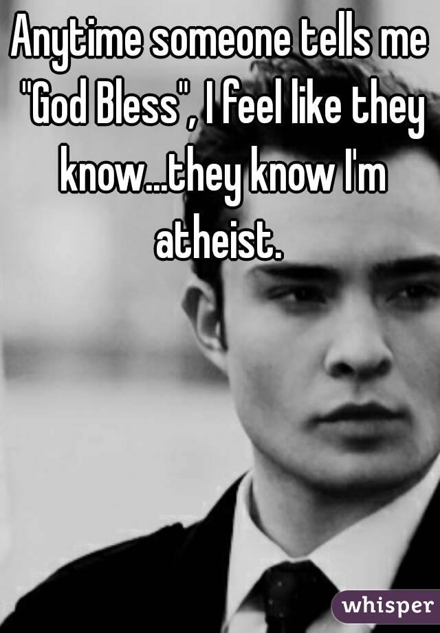 Anytime someone tells me "God Bless", I feel like they know...they know I'm atheist. 