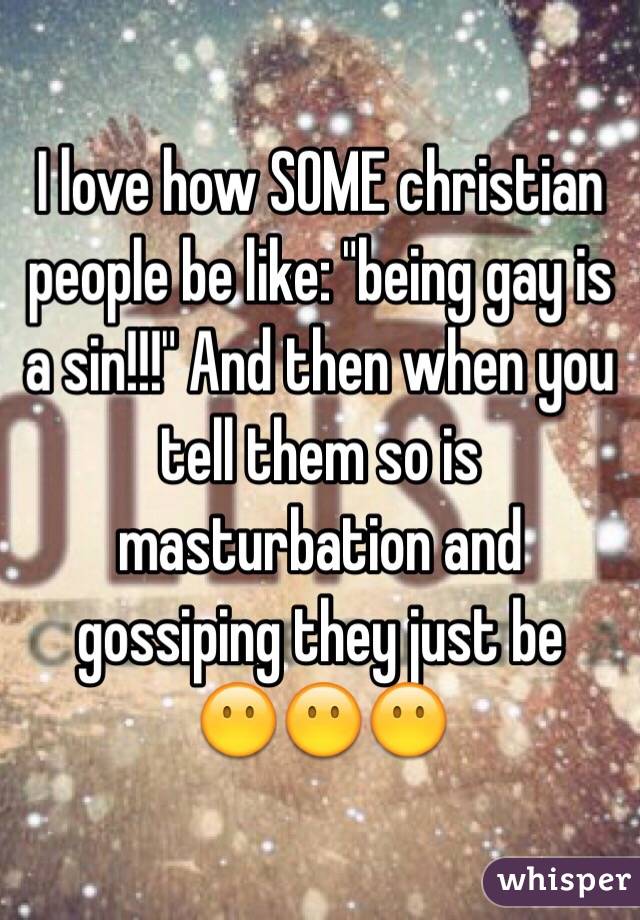 I love how SOME christian people be like: "being gay is a sin!!!" And then when you tell them so is masturbation and gossiping they just be 
😶😶😶