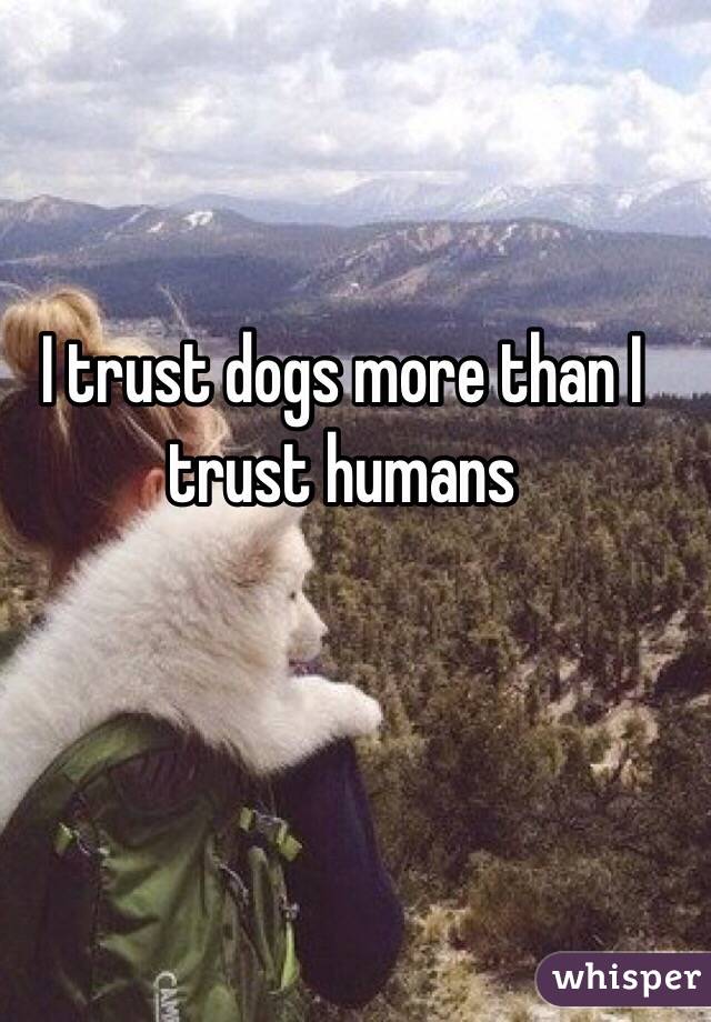 I trust dogs more than I trust humans
