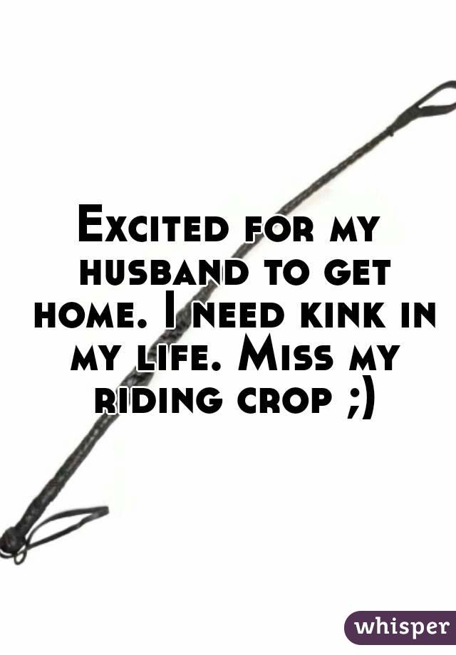 Excited for my husband to get home. I need kink in my life. Miss my riding crop ;)