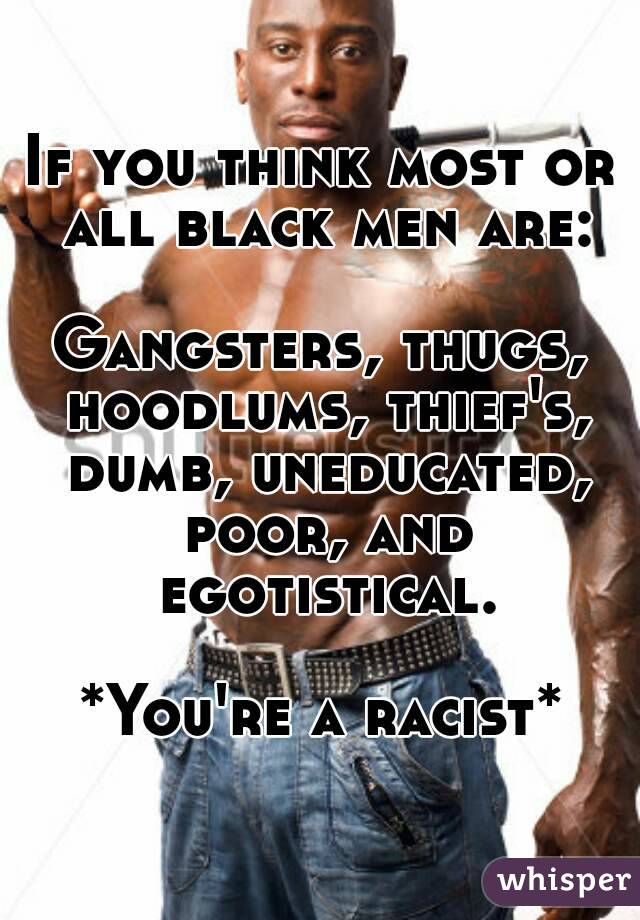 If you think most or all black men are:

Gangsters, thugs, hoodlums, thief's, dumb, uneducated, poor, and egotistical.

*You're a racist*

