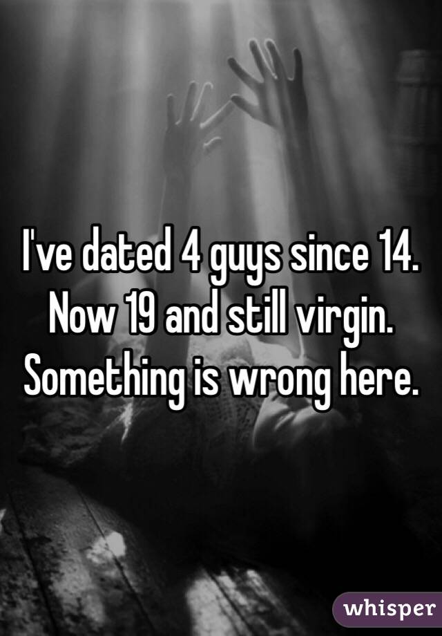 I've dated 4 guys since 14. Now 19 and still virgin. Something is wrong here.