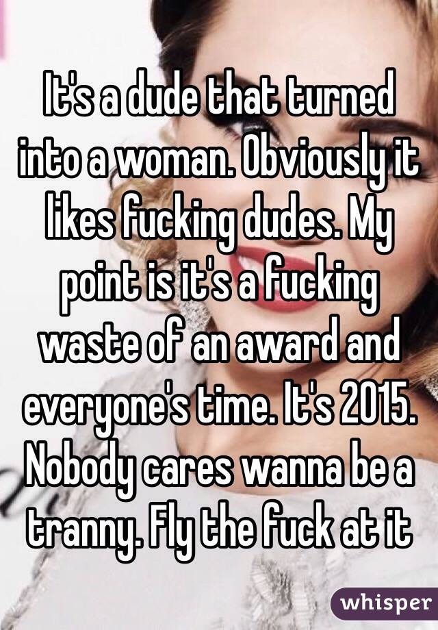 It's a dude that turned into a woman. Obviously it likes fucking dudes. My point is it's a fucking waste of an award and everyone's time. It's 2015. Nobody cares wanna be a tranny. Fly the fuck at it 