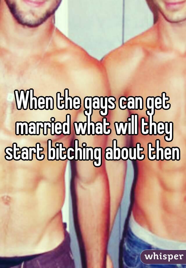 When the gays can get married what will they start bitching about then 