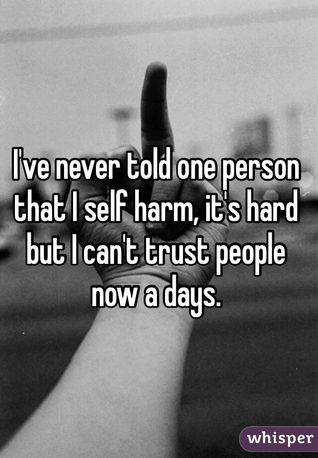 I've never told one person that I self harm, it's hard but I can't trust people now a days. 